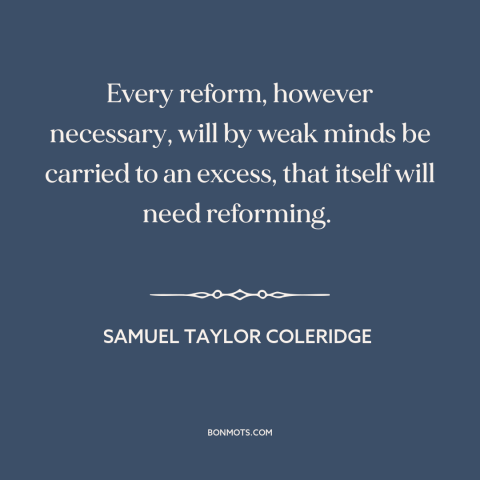 A quote by Samuel Taylor Coleridge about nature of progress: “Every reform, however necessary, will by weak minds be…”