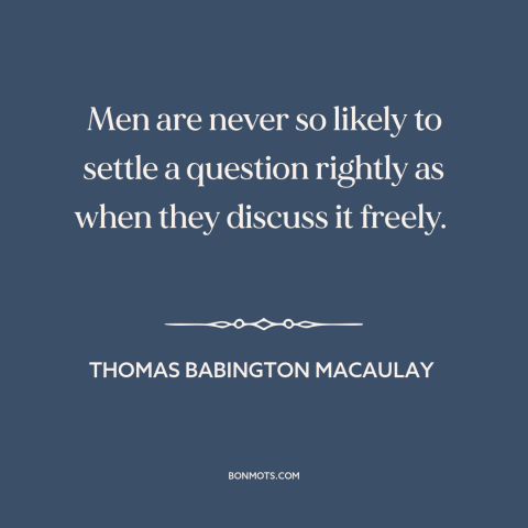 A quote by Thomas Babington Macaulay about free exchange of ideas: “Men are never so likely to settle a question rightly…”