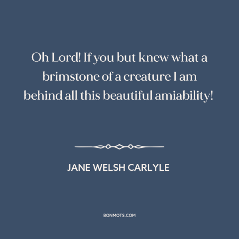 A quote by Jane Welsh Carlyle  about inner life: “Oh Lord! If you but knew what a brimstone of a creature I am…”