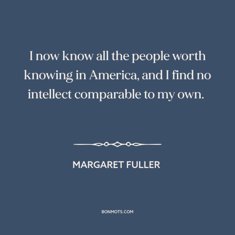 A quote by Margaret Fuller about arrogance: “I now know all the people worth knowing in America, and I find no…”