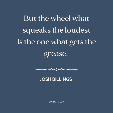 A quote by Josh Billings about complaining: “But the wheel what squeaks the loudest Is the one what gets the grease.”