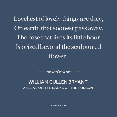 A quote by William Cullen Bryant about the ephemeral: “Loveliest of lovely things are they, On earth, that soonest pass…”