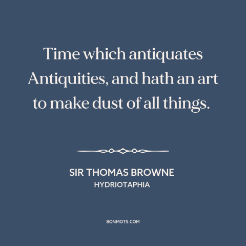 A quote by Sir Thomas Browne about time as destroyer: “Time which antiquates Antiquities, and hath an art to make dust…”