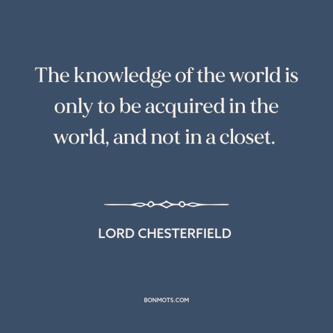 A quote by Lord Chesterfield about learning: “The knowledge of the world is only to be acquired in the world, and…”