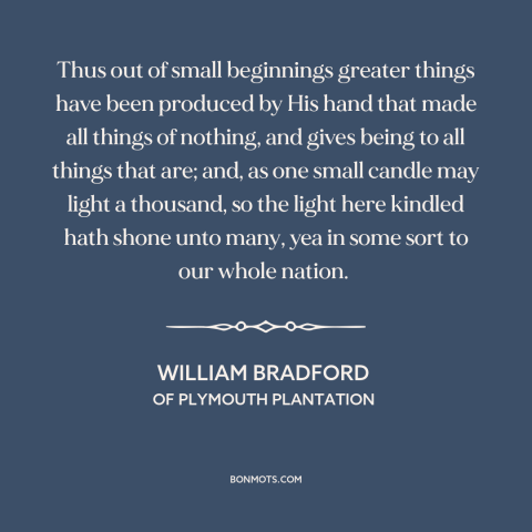 A quote by William Bradford about small beginnings: “Thus out of small beginnings greater things have been produced by…”