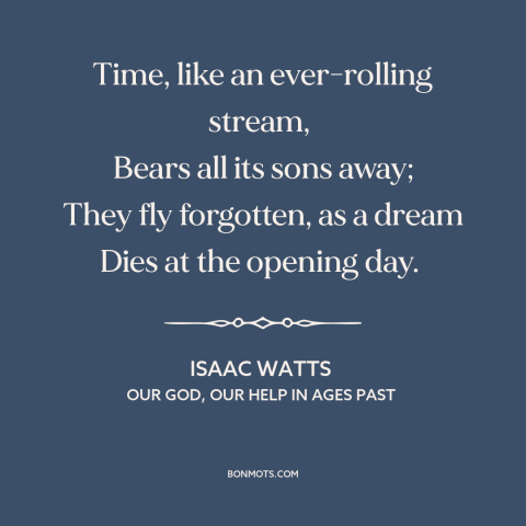 A quote by Isaac Watts  about effects of time: “Time, like an ever-rolling stream, Bears all its sons away; They fly…”