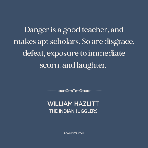 A quote by William Hazlitt about school of hard knocks: “Danger is a good teacher, and makes apt scholars. So…”