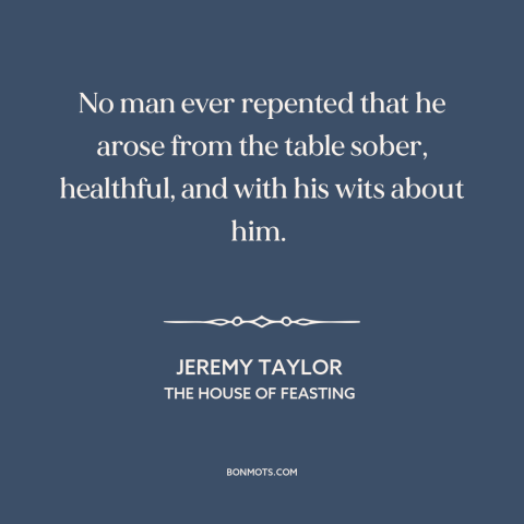 A quote by Jeremy Taylor about getting drunk: “No man ever repented that he arose from the table sober, healthful, and with…”