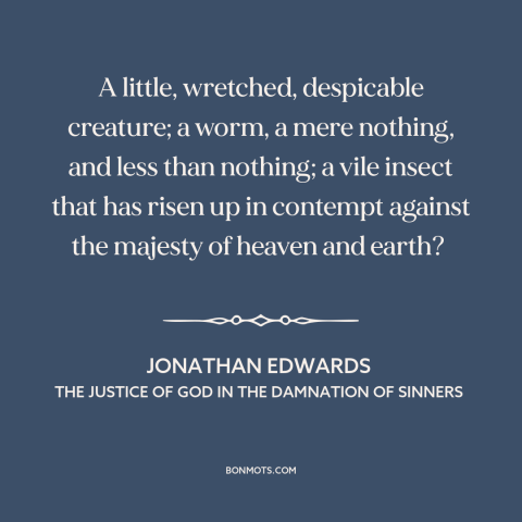 A quote by Jonathan Edwards  about man: “A little, wretched, despicable creature; a worm, a mere nothing, and less than…”