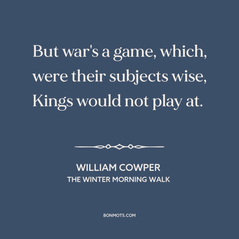 A quote by William Cowper about war: “But war's a game, which, were their subjects wise, Kings would not play at.”