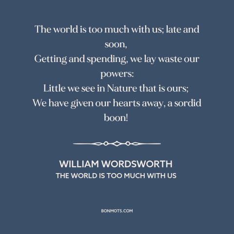 A quote by William Wordsworth about materialism: “The world is too much with us; late and soon, Getting and spending…”