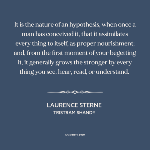 A quote by Laurence Sterne about confirmation bias: “It is the nature of an hypothesis, when once a man has conceived it…”