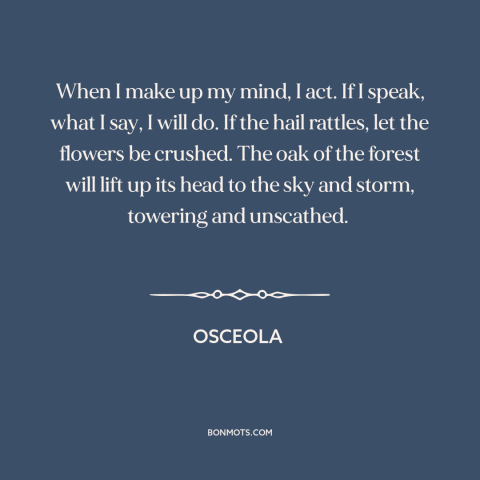 A quote by Osceola about personal integrity: “When I make up my mind, I act. If I speak, what I say, I will do.”