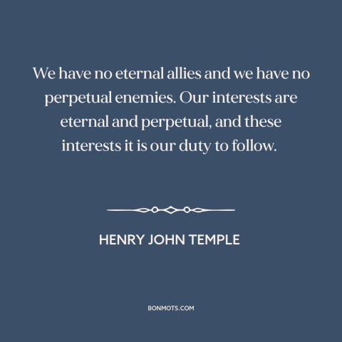 A quote by Henry John Temple about realpolitik: “We have no eternal allies and we have no perpetual enemies. Our interests…”