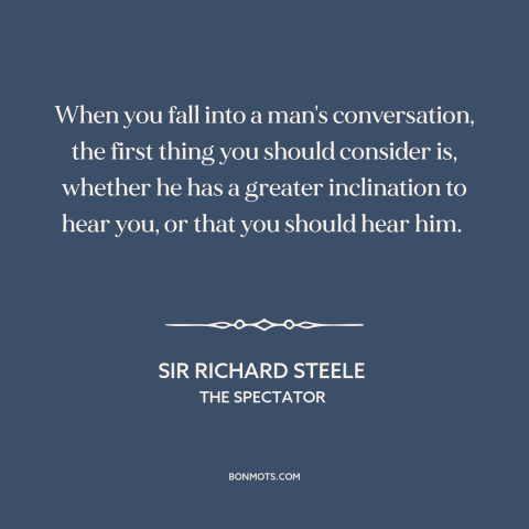 A quote by Sir Richard Steele about listening: “When you fall into a man's conversation, the first thing you should…”