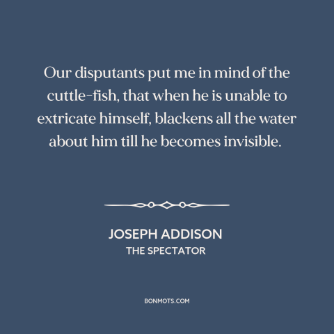 A quote by Joseph Addison about making arguments: “Our disputants put me in mind of the cuttle-fish, that when he is unable…”