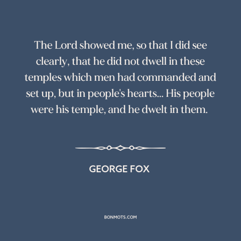 A quote by George Fox  about god and man: “The Lord showed me, so that I did see clearly, that he did not dwell in…”