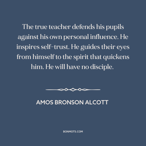 A quote by Amos Bronson Alcott about teachers: “The true teacher defends his pupils against his own personal influence.”