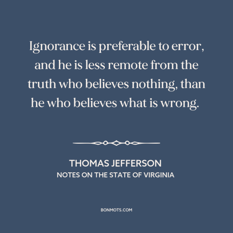 A quote by Thomas Jefferson about erroneous beliefs: “Ignorance is preferable to error, and he is less remote from the…”