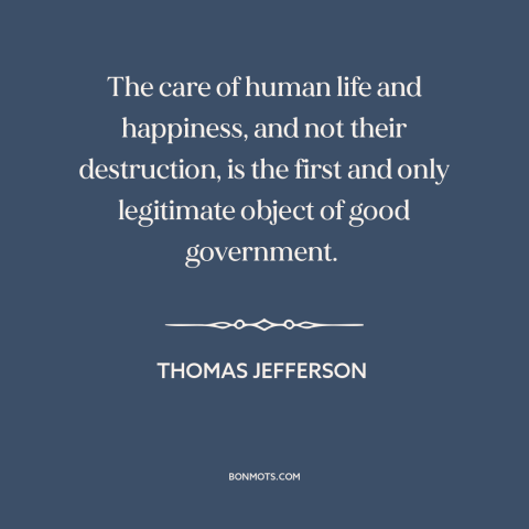 A quote by Thomas Jefferson about purpose of government: “The care of human life and happiness, and not their destruction…”