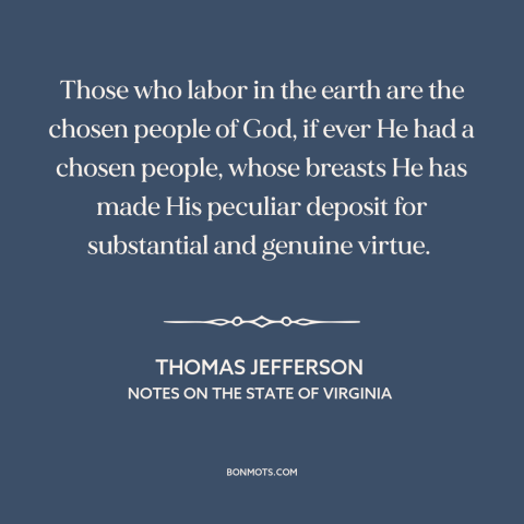 A quote by Thomas Jefferson about salt of the earth: “Those who labor in the earth are the chosen people of God, if ever…”