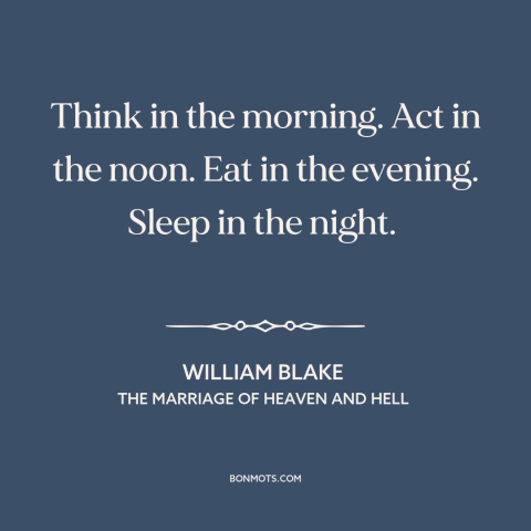 A quote by William Blake about how to live: “Think in the morning. Act in the noon. Eat in the evening. Sleep in…”