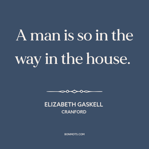 A quote by Elizabeth Gaskell about men: “A man is so in the way in the house.”