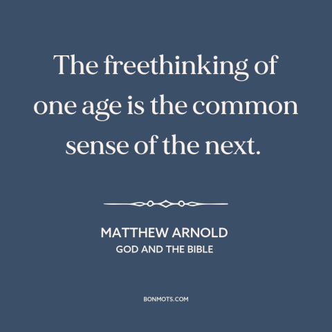 A quote by Matthew Arnold about intellectual history: “The freethinking of one age is the common sense of the next.”