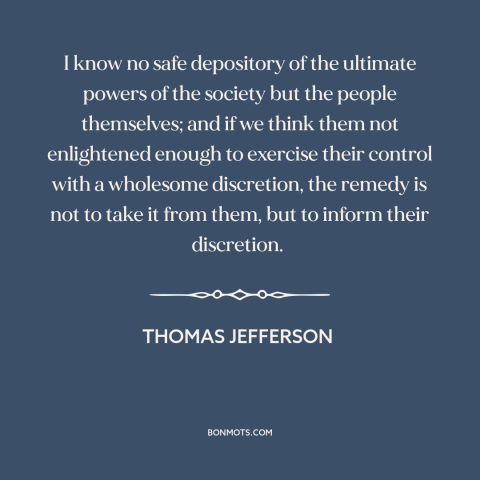 A quote by Thomas Jefferson about informed citizenry: “I know no safe depository of the ultimate powers of the society but…”