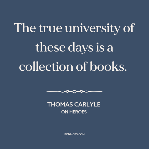 A quote by Thomas Carlyle about books: “The true university of these days is a collection of books.”