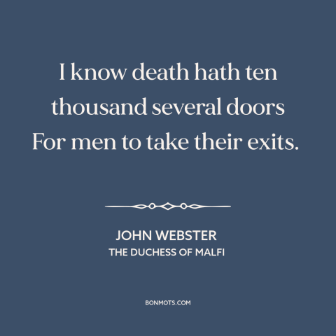 A quote by John Webster about death: “I know death hath ten thousand several doors For men to take their exits.”