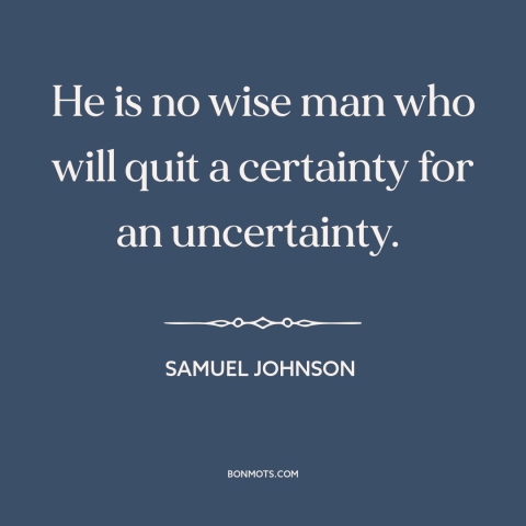 A quote by Samuel Johnson about uncertainty: “He is no wise man who will quit a certainty for an uncertainty.”