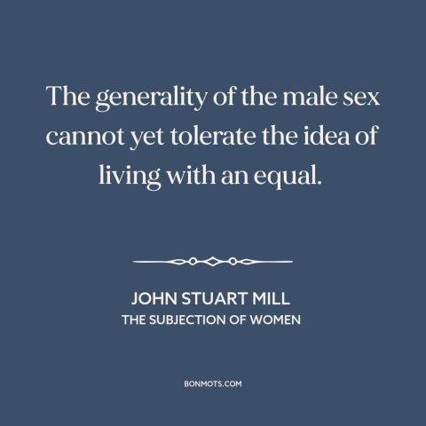 A quote by John Stuart Mill about oppression of women: “The generality of the male sex cannot yet tolerate the idea of…”