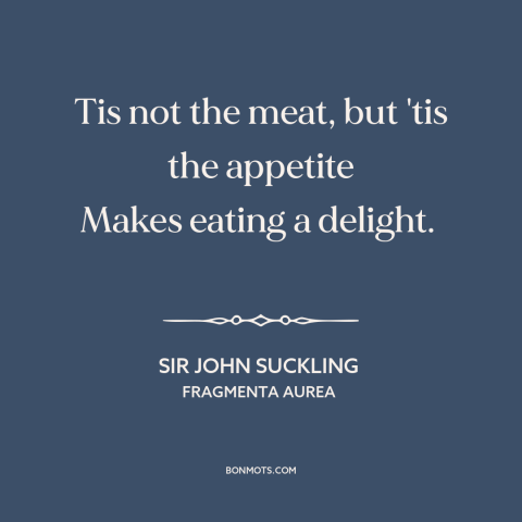 A quote by Sir John Suckling about appetite: “Tis not the meat, but 'tis the appetite Makes eating a delight.”