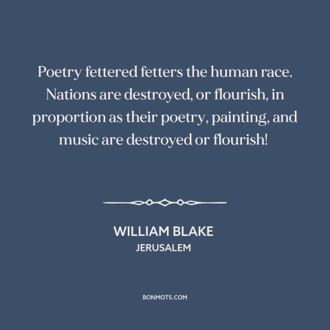 A quote by William Blake about the arts: “Poetry fettered fetters the human race. Nations are destroyed, or flourish…”