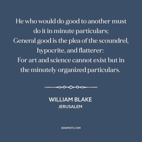 A quote by William Blake about good works: “He who would do good to another must do it in minute particulars; General…”