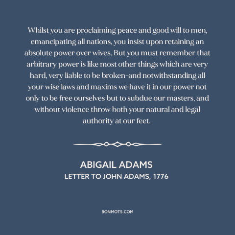 A quote by Abigail Adams  about oppression of women: “Whilst you are proclaiming peace and good will to men…”