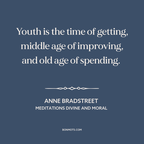 A quote by Anne Bradstreet  about stages of life: “Youth is the time of getting, middle age of improving, and old age of…”