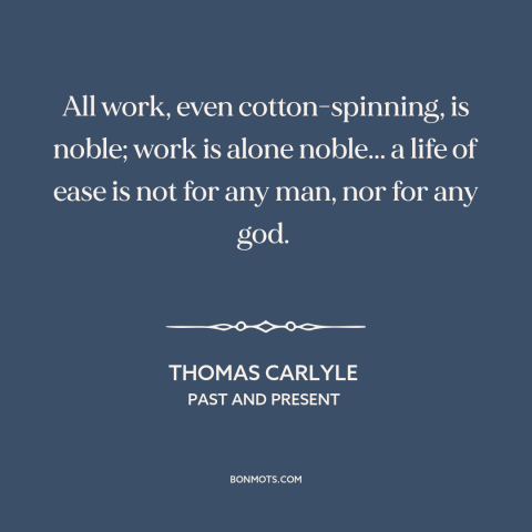 A quote by Thomas Carlyle about idleness: “All work, even cotton-spinning, is noble; work is alone noble... a life of ease…”