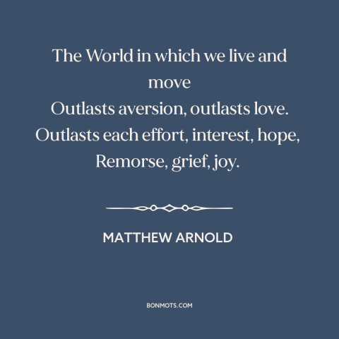 A quote by Matthew Arnold about the world: “The World in which we live and move Outlasts aversion, outlasts love. Outlasts…”