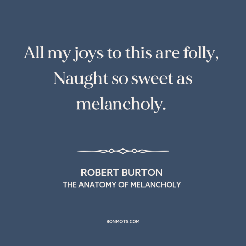 A quote by Robert Burton about melancholy: “All my joys to this are folly, Naught so sweet as melancholy.”