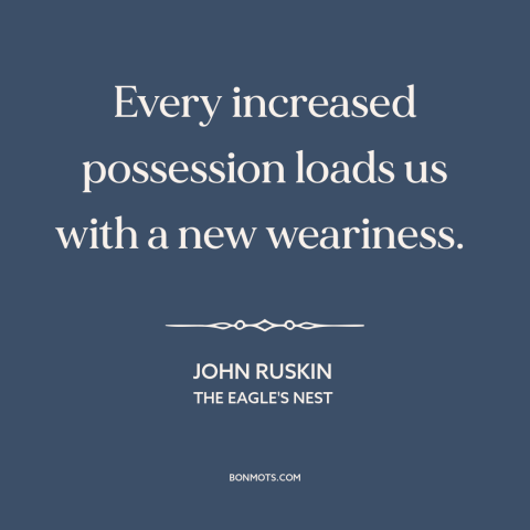 A quote by John Ruskin about wealth as burden: “Every increased possession loads us with a new weariness.”