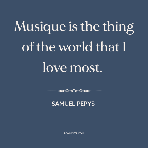 A quote by Samuel Pepys about music: “Musique is the thing of the world that I love most.”