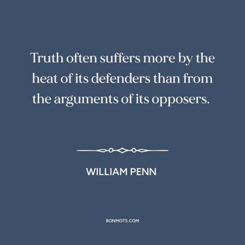 A quote by William Penn about truth: “Truth often suffers more by the heat of its defenders than from the arguments…”