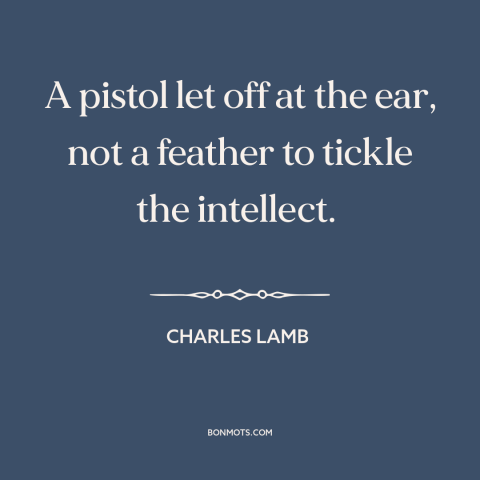 A quote by Charles Lamb about jokes: “A pistol let off at the ear, not a feather to tickle the intellect.”