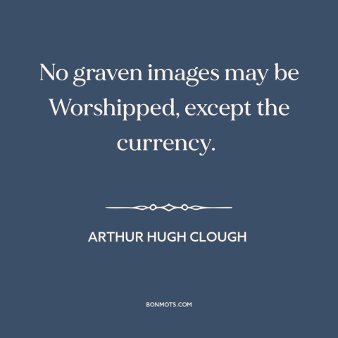 A quote by Arthur Hugh Clough about love of money: “No graven images may be Worshipped, except the currency.”