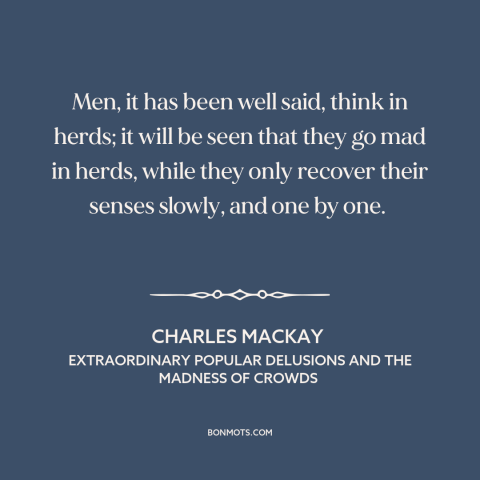 A quote by Charles Mackay about groupthink: “Men, it has been well said, think in herds; it will be seen that…”