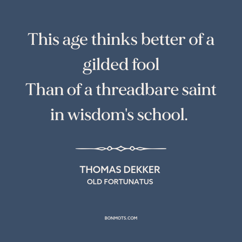 A quote by Thomas Dekker about what the world values: “This age thinks better of a gilded fool Than of a threadbare saint…”