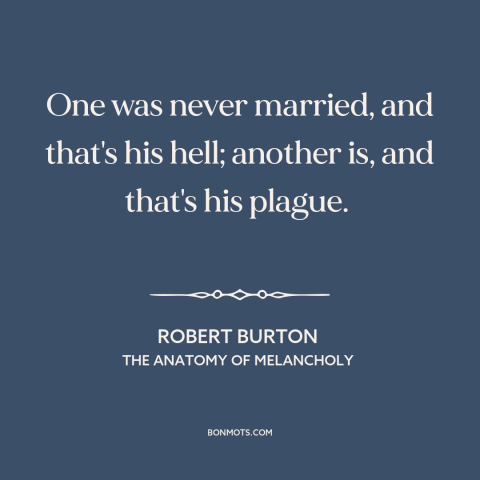 A quote by Robert Burton about marriage: “One was never married, and that's his hell; another is, and that's his plague.”