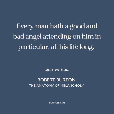 A quote by Robert Burton about duality of man: “Every man hath a good and bad angel attending on him in particular, all…”